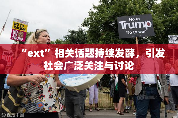 “ext”相关话题持续发酵，引发社会广泛关注与讨论