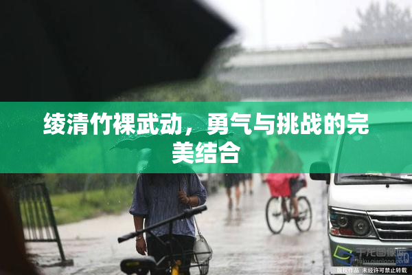 绫清竹裸武动，勇气与挑战的完美结合