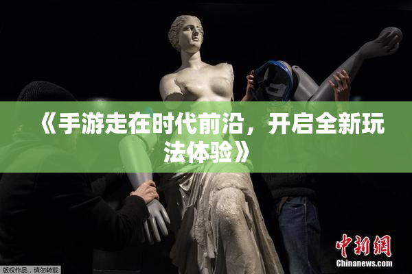 《手游走在时代前沿，开启全新玩法体验》