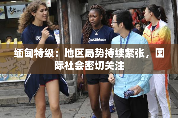 缅甸特级：地区局势持续紧张，国际社会密切关注