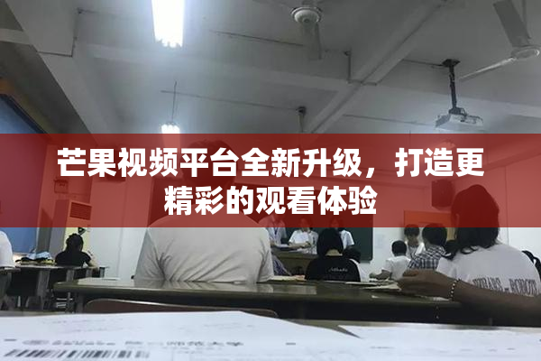 芒果视频平台全新升级，打造更精彩的观看体验