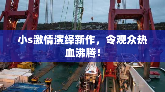 小s激情演绎新作，令观众热血沸腾！