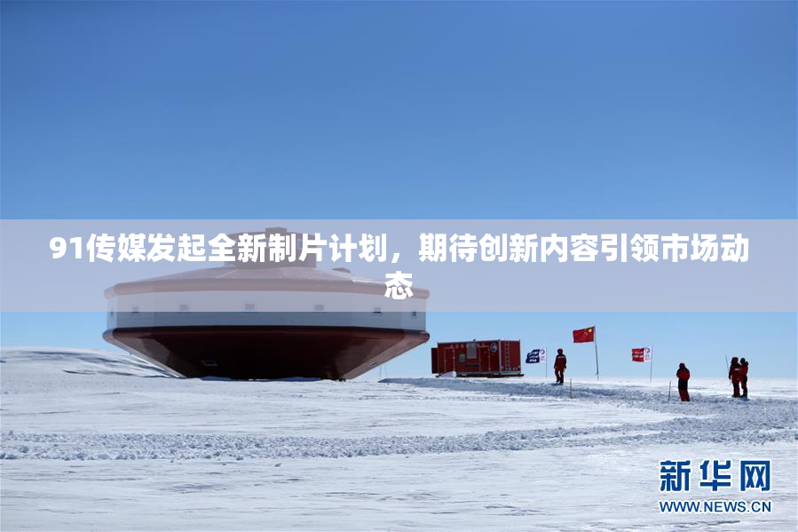 91传媒发起全新制片计划，期待创新内容引领市场动态