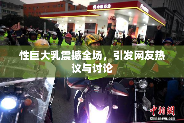 性巨大乳震撼全场，引发网友热议与讨论