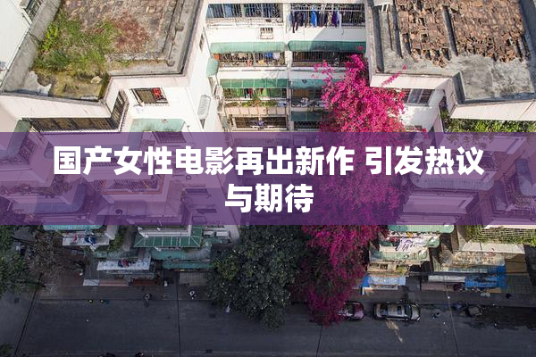 国产女性电影再出新作 引发热议与期待