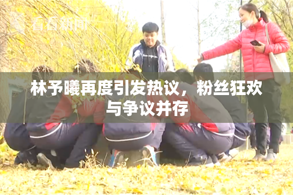 林予曦再度引发热议，粉丝狂欢与争议并存