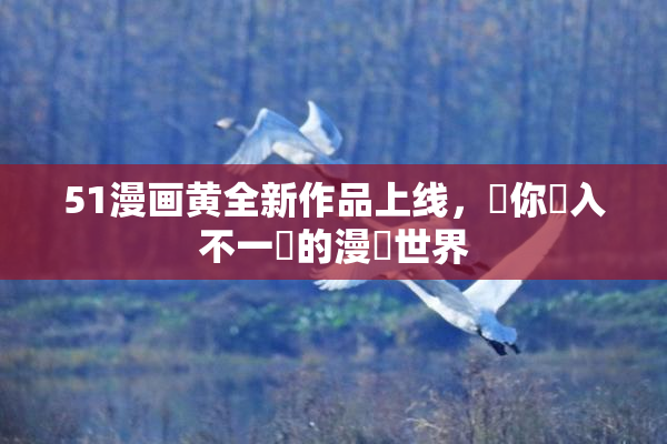 51漫画黄全新作品上线，帶你進入不一樣的漫畫世界
