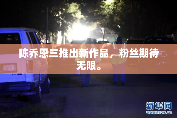 陈乔恩三推出新作品，粉丝期待无限。