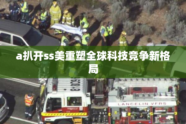 a扒开ss美重塑全球科技竞争新格局
