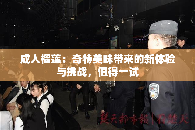 成人榴莲：奇特美味带来的新体验与挑战，值得一试