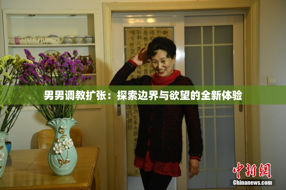 男男调教扩张：探索边界与欲望的全新体验