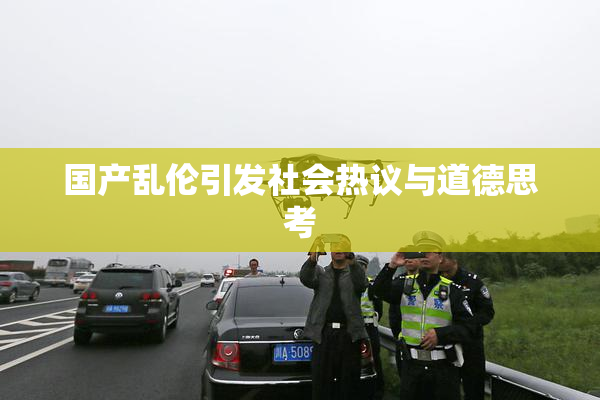 国产乱伦引发社会热议与道德思考