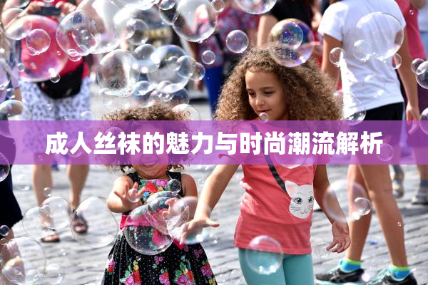 成人丝袜的魅力与时尚潮流解析