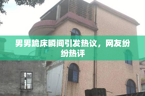 男男跪床瞬间引发热议，网友纷纷热评