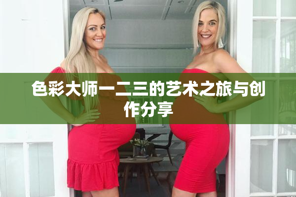 色彩大师一二三的艺术之旅与创作分享