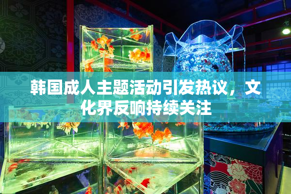韩国成人主题活动引发热议，文化界反响持续关注