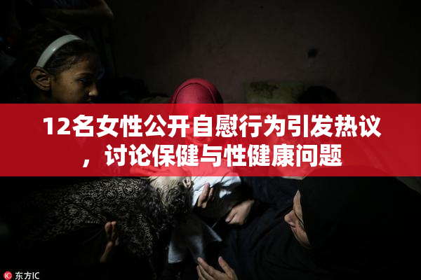12名女性公开自慰行为引发热议，讨论保健与性健康问题