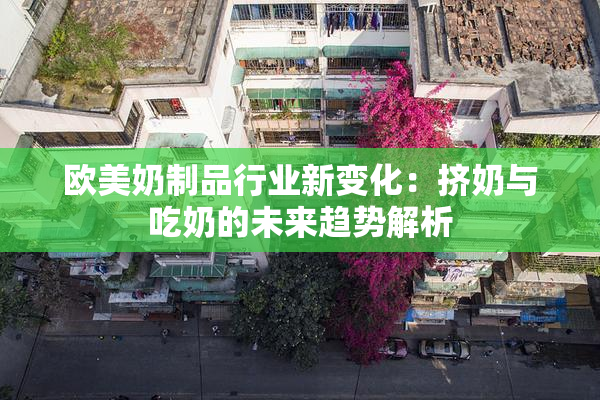 欧美奶制品行业新变化：挤奶与吃奶的未来趋势解析