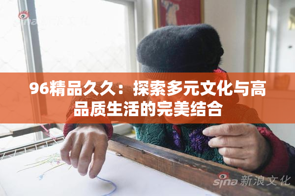 96精品久久：探索多元文化与高品质生活的完美结合