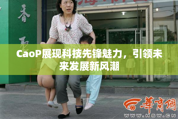 CaoP展现科技先锋魅力，引领未来发展新风潮