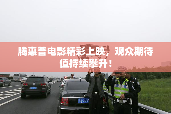 腾惠普电影精彩上映，观众期待值持续攀升！