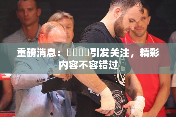 重磅消息：馃悢馃悢引发关注，精彩内容不容错过