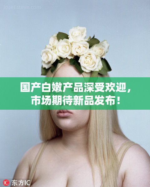 国产白嫩产品深受欢迎，市场期待新品发布！