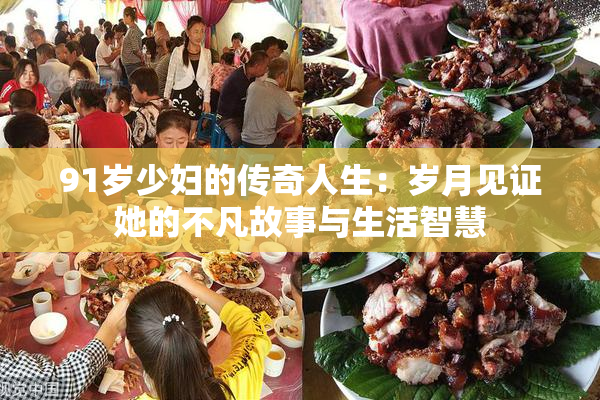 91岁少妇的传奇人生：岁月见证她的不凡故事与生活智慧