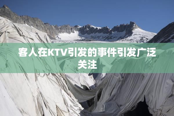 客人在KTV引发的事件引发广泛关注