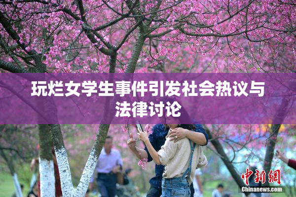 玩烂女学生事件引发社会热议与法律讨论