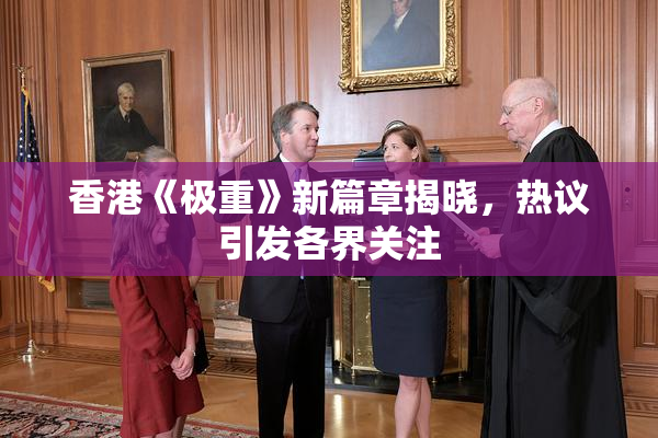 香港《极重》新篇章揭晓，热议引发各界关注