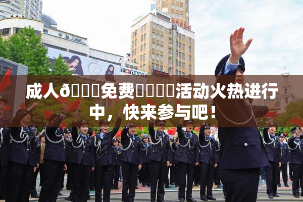 成人🔞免费❌‌❌‌活动火热进行中，快来参与吧！