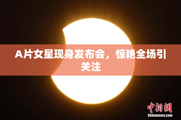 A片女星现身发布会，惊艳全场引关注