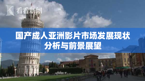 国产成人亚洲影片市场发展现状分析与前景展望