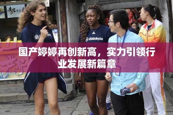 国产婷婷再创新高，实力引领行业发展新篇章