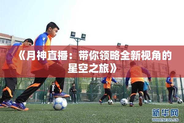 《月神直播：带你领略全新视角的星空之旅》