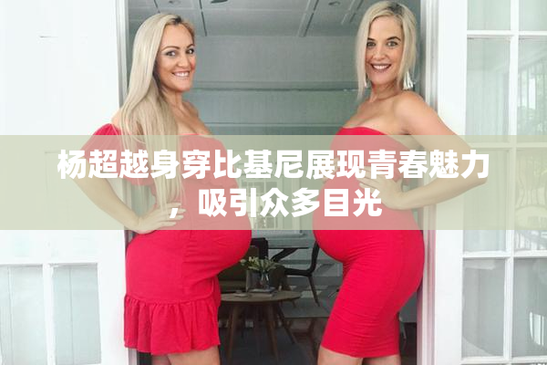 杨超越身穿比基尼展现青春魅力，吸引众多目光