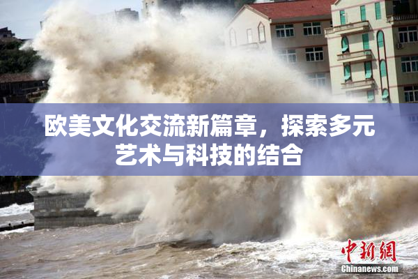 欧美文化交流新篇章，探索多元艺术与科技的结合