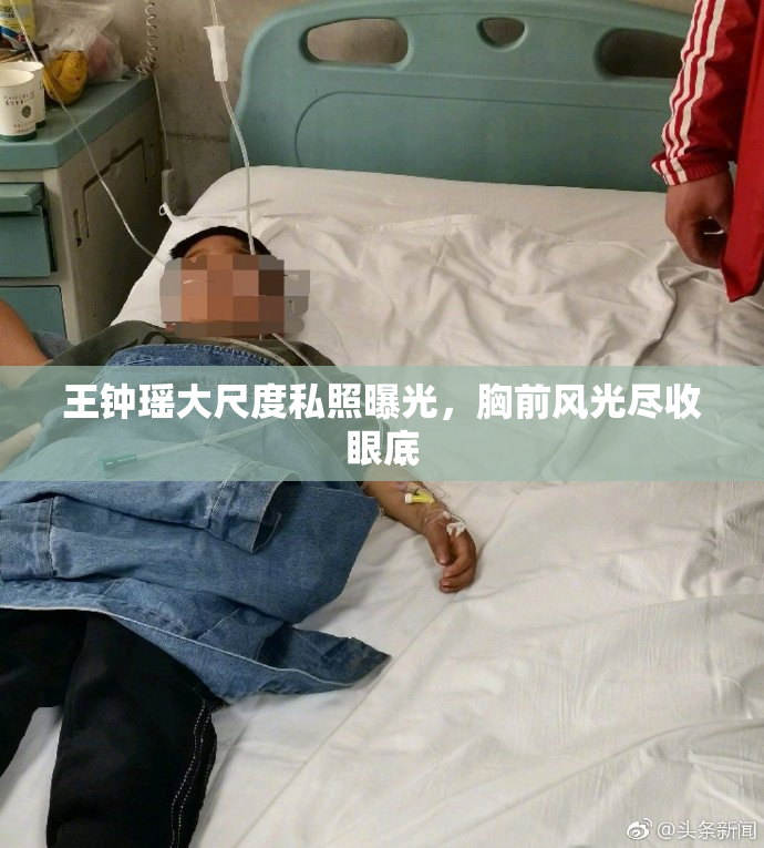 王钟瑶大尺度私照曝光，胸前风光尽收眼底