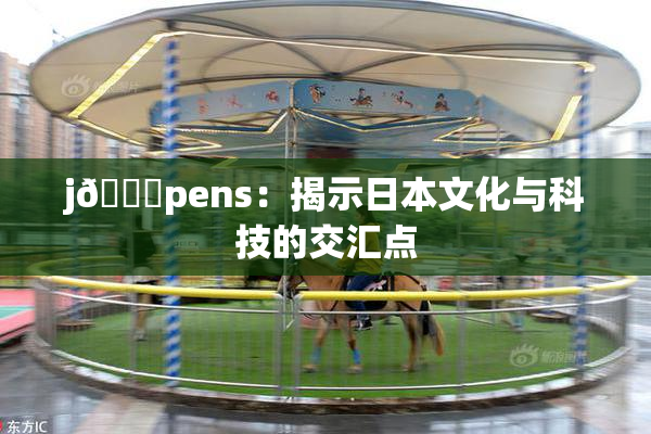 j🈚pens：揭示日本文化与科技的交汇点