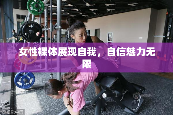 女性裸体展现自我，自信魅力无限
