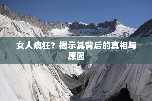 女人疯狂？揭示其背后的真相与原因