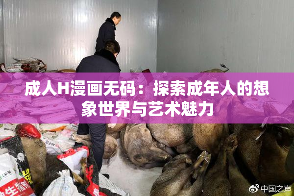 成人H漫画无码：探索成年人的想象世界与艺术魅力
