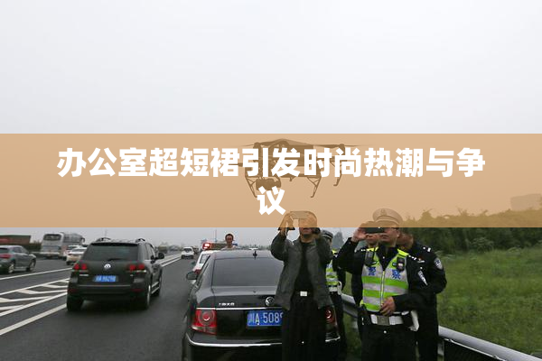办公室超短裙引发时尚热潮与争议