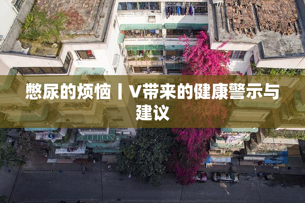 憋尿的烦恼丨V带来的健康警示与建议