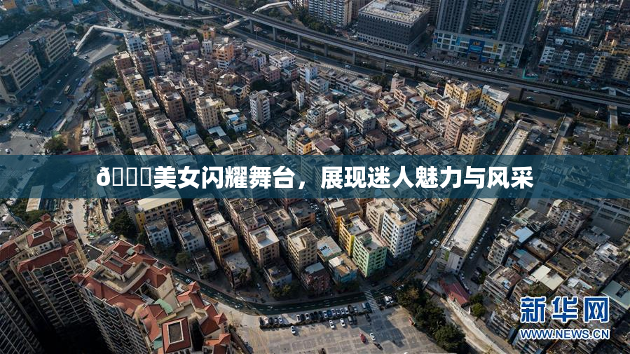 🔞美女闪耀舞台，展现迷人魅力与风采