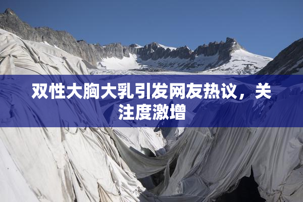 双性大胸大乳引发网友热议，关注度激增