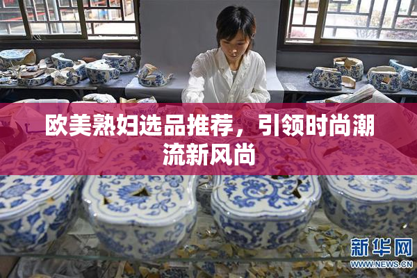 欧美熟妇选品推荐，引领时尚潮流新风尚