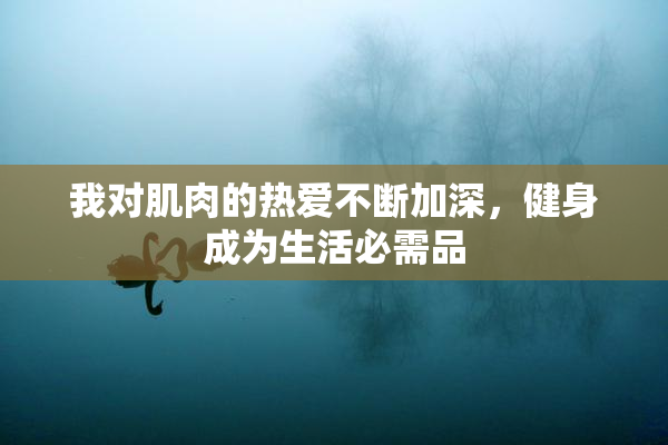 我对肌肉的热爱不断加深，健身成为生活必需品