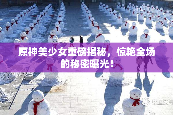 原神美少女重磅揭秘，惊艳全场的秘密曝光！